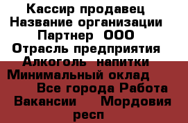 Кассир-продавец › Название организации ­ Партнер, ООО › Отрасль предприятия ­ Алкоголь, напитки › Минимальный оклад ­ 23 000 - Все города Работа » Вакансии   . Мордовия респ.